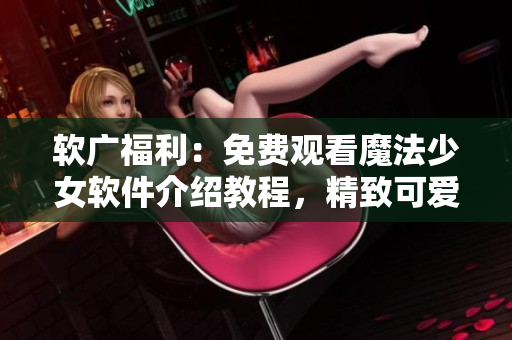 软广福利：免费观看魔法少女软件介绍教程，精致可爱程度翻倍！
