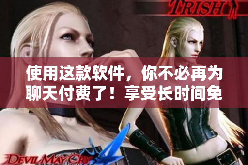 使用这款软件，你不必再为聊天付费了！享受长时间免费畅聊吧