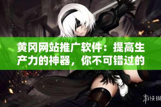黄冈网站推广软件：提高生产力的神器，你不可错过的软件！