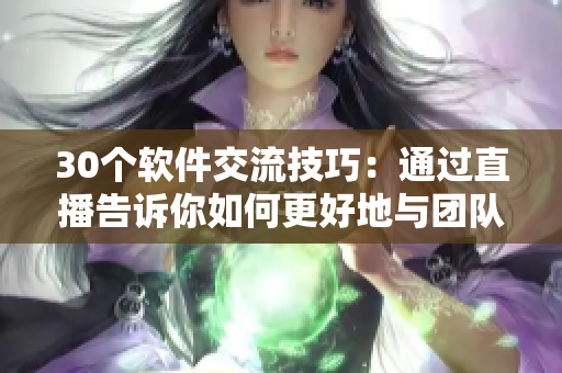 30个软件交流技巧：通过直播告诉你如何更好地与团队协作，提高效率！