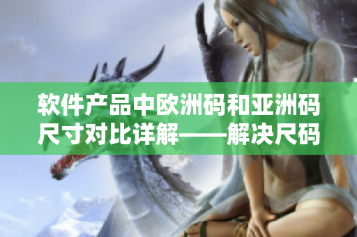 软件产品中欧洲码和亚洲码尺寸对比详解——解决尺码选择难题