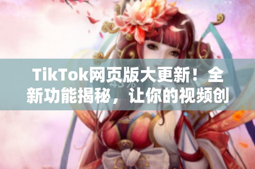 TikTok网页版大更新！全新功能揭秘，让你的视频创作更加炫酷