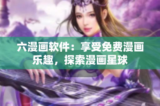 六漫画软件：享受免费漫画乐趣，探索漫画星球