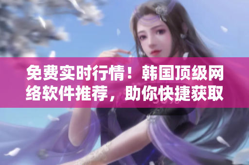 免费实时行情！韩国顶级网络软件推荐，助你快捷获取市场动态