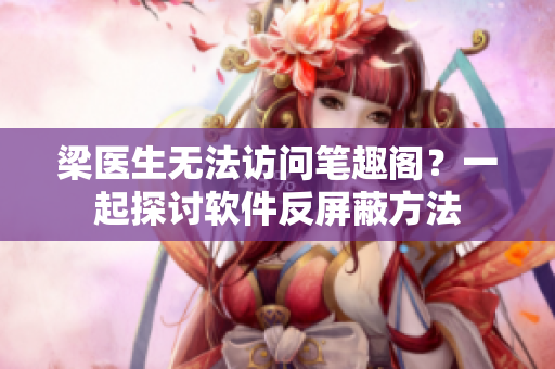 梁医生无法访问笔趣阁？一起探讨软件反屏蔽方法