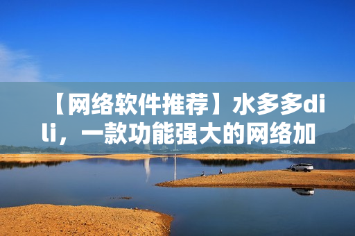 【网络软件推荐】水多多dili，一款功能强大的网络加速工具
