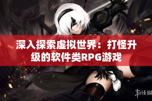深入探索虚拟世界：打怪升级的软件类RPG游戏