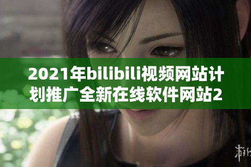 2021年bilibili视频网站计划推广全新在线软件网站2024 