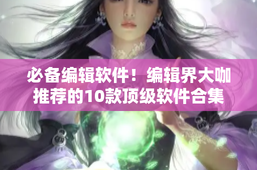 必备编辑软件！编辑界大咖推荐的10款顶级软件合集
