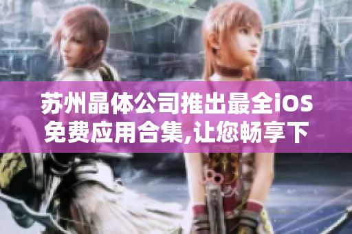 苏州晶体公司推出最全iOS免费应用合集,让您畅享下载无忧