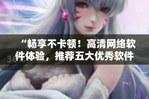 “畅享不卡顿！高清网络软件体验，推荐五大优秀软件”