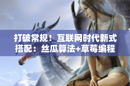 打破常规！互联网时代新式搭配：丝瓜算法+草莓编程+香蕉用户体验