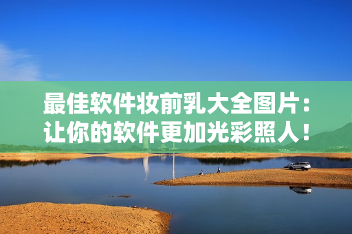 最佳软件妆前乳大全图片：让你的软件更加光彩照人！