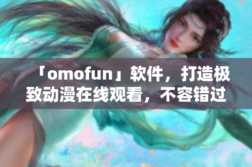 「omofun」软件，打造极致动漫在线观看，不容错过！