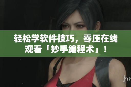 轻松学软件技巧，零压在线观看「妙手编程术」！
