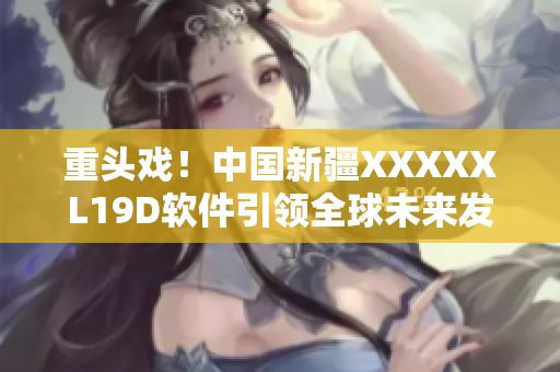 重头戏！中国新疆XXXXXL19D软件引领全球未来发展趋势