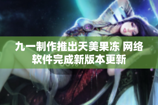 九一制作推出天美果冻 网络软件完成新版本更新