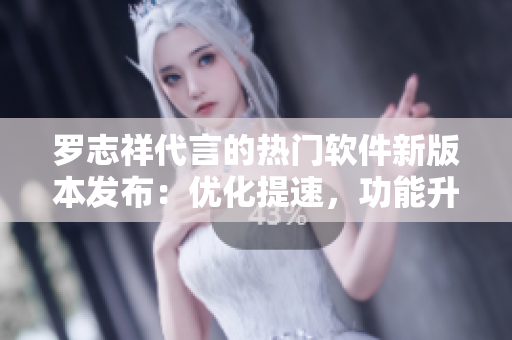 罗志祥代言的热门软件新版本发布：优化提速，功能升级！