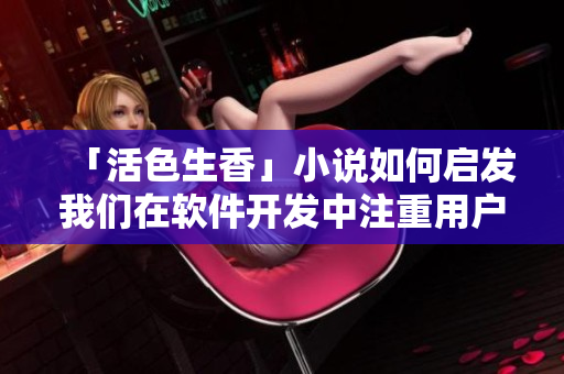 「活色生香」小说如何启发我们在软件开发中注重用户体验？