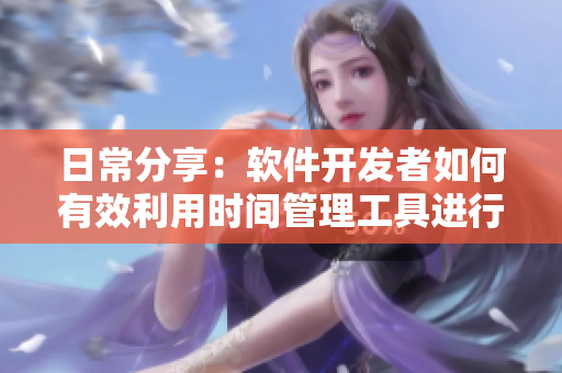 日常分享：软件开发者如何有效利用时间管理工具进行任务交换