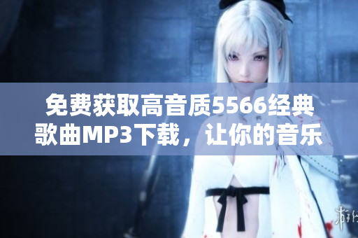 免费获取高音质5566经典歌曲MP3下载，让你的音乐软件焕发新生