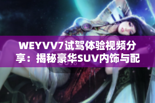 WEYVV7试驾体验视频分享：揭秘豪华SUV内饰与配置！