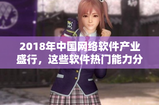 2018年中国网络软件产业盛行，这些软件热门能力分析开发设计不可或缺
