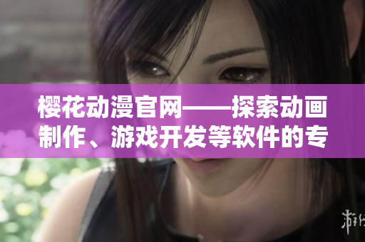 樱花动漫官网——探索动画制作、游戏开发等软件的专业知识