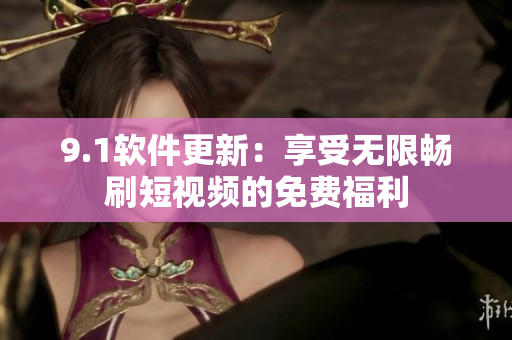 9.1软件更新：享受无限畅刷短视频的免费福利
