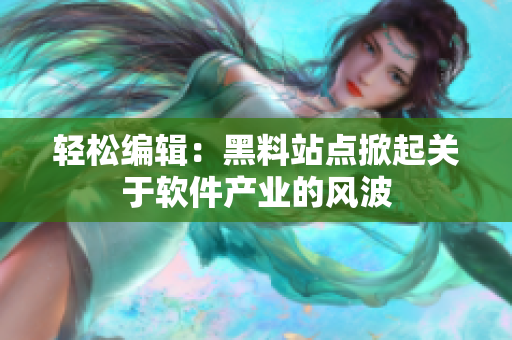 轻松编辑：黑料站点掀起关于软件产业的风波