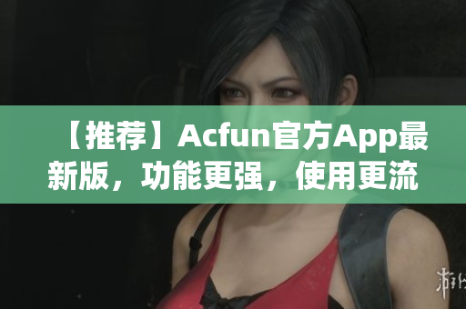 【推荐】Acfun官方App最新版，功能更强，使用更流畅！