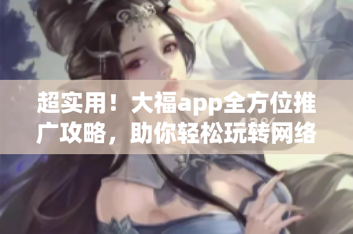 超实用！大福app全方位推广攻略，助你轻松玩转网络软件