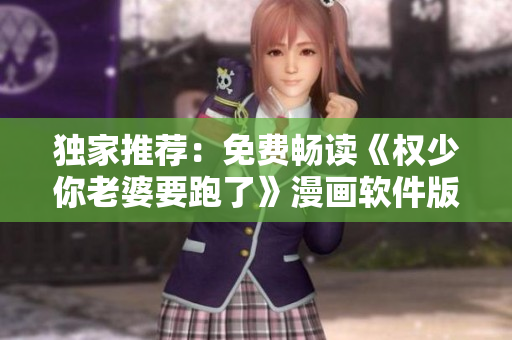 独家推荐：免费畅读《权少你老婆要跑了》漫画软件版
