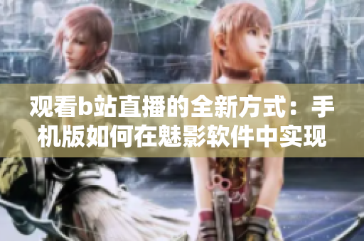 观看b站直播的全新方式：手机版如何在魅影软件中实现