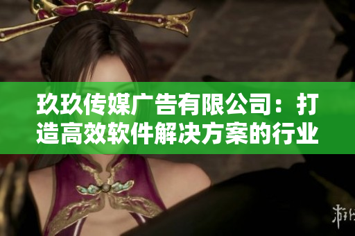 玖玖传媒广告有限公司：打造高效软件解决方案的行业先锋