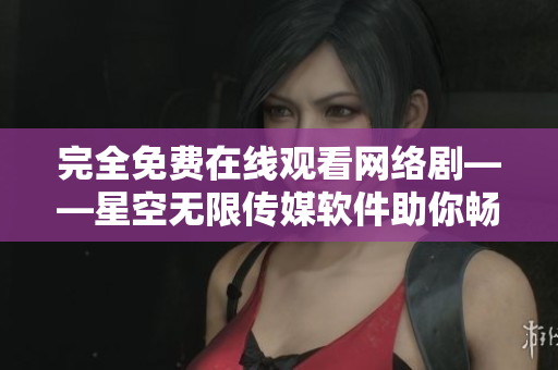 完全免费在线观看网络剧——星空无限传媒软件助你畅享影视世界！