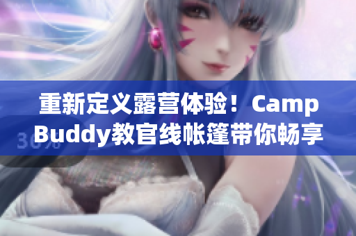 重新定义露营体验！CampBuddy教官线帐篷带你畅享软件感官盛宴