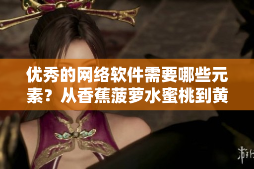 优秀的网络软件需要哪些元素？从香蕉菠萝水蜜桃到黄瓜丝瓜秋葵，探索关键要素