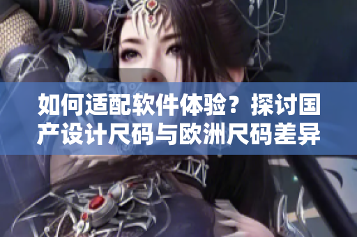 如何适配软件体验？探讨国产设计尺码与欧洲尺码差异的解决方案