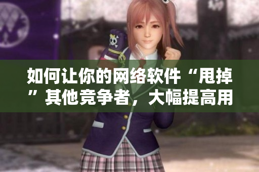 如何让你的网络软件“甩掉”其他竞争者，大幅提高用户满意度？
