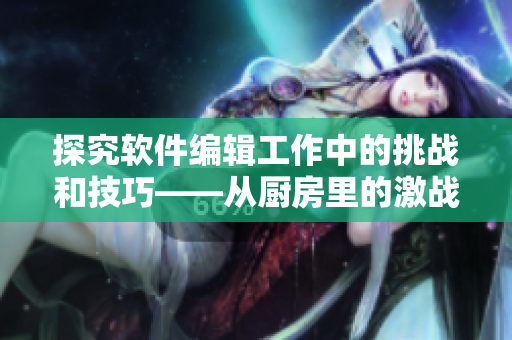 探究软件编辑工作中的挑战和技巧——从厨房里的激战2游戏看软件领域
