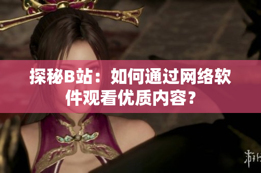 探秘B站：如何通过网络软件观看优质内容？