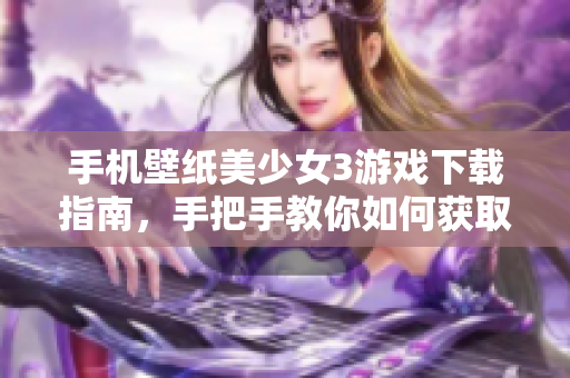手机壁纸美少女3游戏下载指南，手把手教你如何获取最新版本的游戏安装包