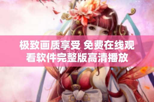 极致画质享受 免费在线观看软件完整版高清播放