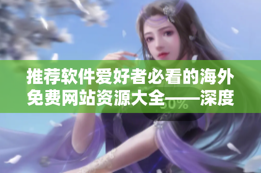 推荐软件爱好者必看的海外免费网站资源大全——深度推荐！