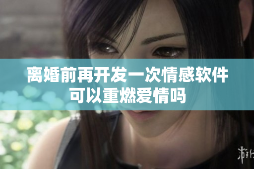 离婚前再开发一次情感软件可以重燃爱情吗