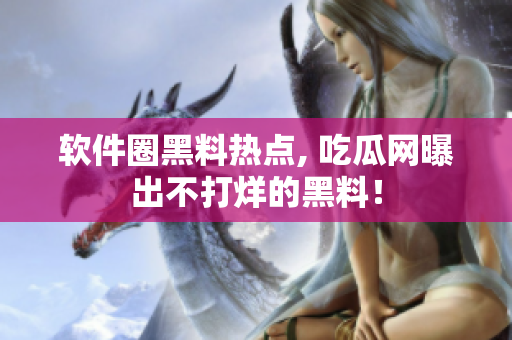 软件圈黑料热点, 吃瓜网曝出不打烊的黑料！