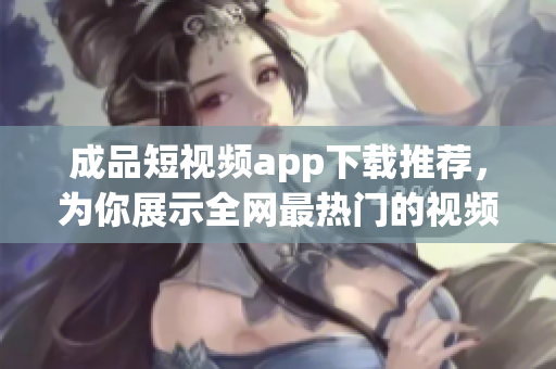 成品短视频app下载推荐，为你展示全网最热门的视频编辑软件