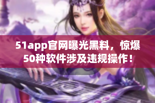 51app官网曝光黑料，惊爆50种软件涉及违规操作！