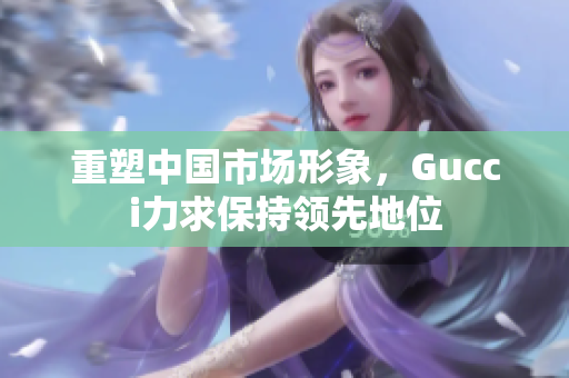 重塑中国市场形象，Gucci力求保持领先地位
